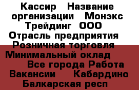 Кассир › Название организации ­ Монэкс Трейдинг, ООО › Отрасль предприятия ­ Розничная торговля › Минимальный оклад ­ 28 200 - Все города Работа » Вакансии   . Кабардино-Балкарская респ.